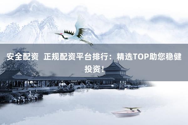 安全配资  正规配资平台排行：精选TOP助您稳健投资！