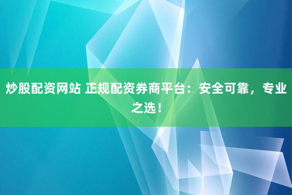 炒股配资网站 正规配资券商平台：安全可靠，专业之选！