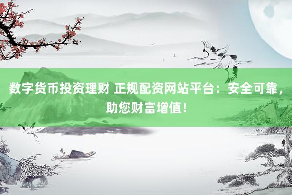 数字货币投资理财 正规配资网站平台：安全可靠，助您财富增值！