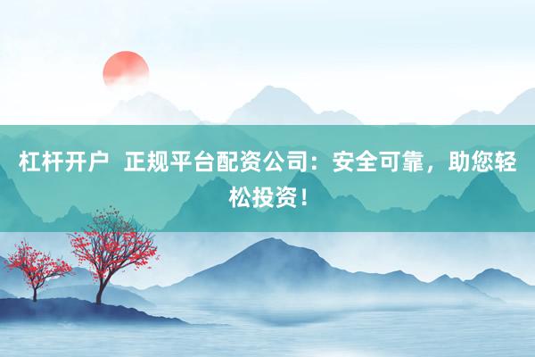 杠杆开户  正规平台配资公司：安全可靠，助您轻松投资！