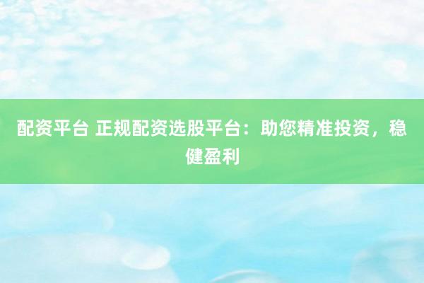 配资平台 正规配资选股平台：助您精准投资，稳健盈利