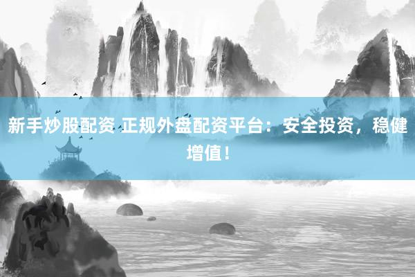 新手炒股配资 正规外盘配资平台：安全投资，稳健增值！