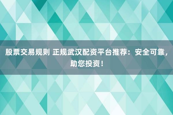 股票交易规则 正规武汉配资平台推荐：安全可靠，助您投资！