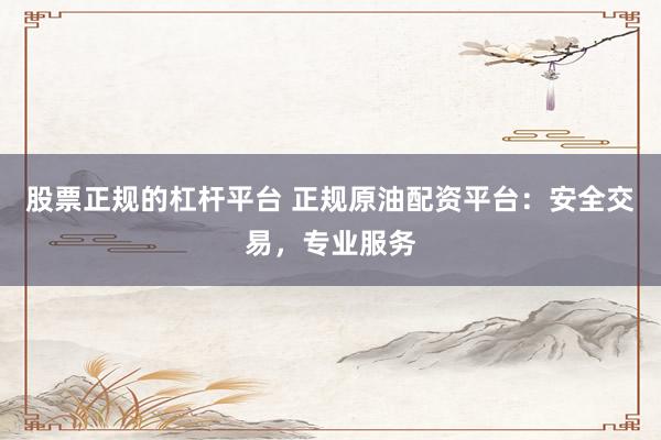 股票正规的杠杆平台 正规原油配资平台：安全交易，专业服务