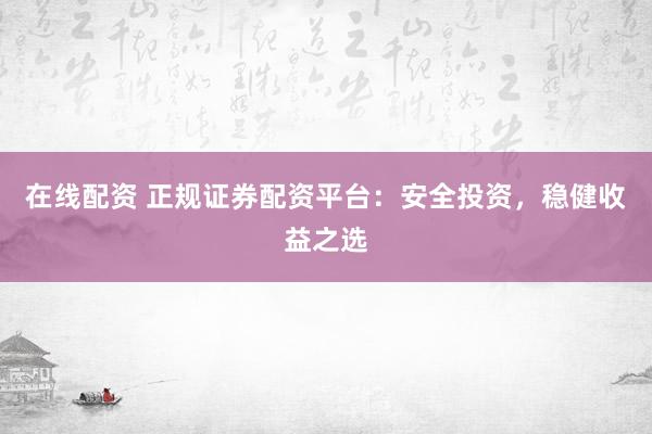 在线配资 正规证券配资平台：安全投资，稳健收益之选