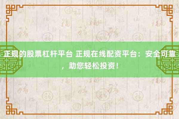 正规的股票杠杆平台 正规在线配资平台：安全可靠，助您轻松投资！