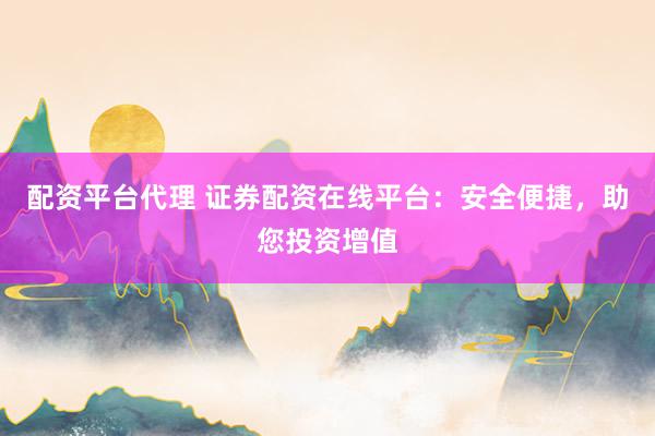 配资平台代理 证券配资在线平台：安全便捷，助您投资增值