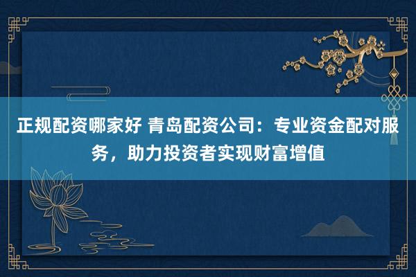 正规配资哪家好 青岛配资公司：专业资金配对服务，助力投资者实现财富增值