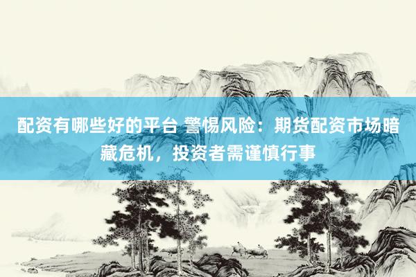配资有哪些好的平台 警惕风险：期货配资市场暗藏危机，投资者需谨慎行事