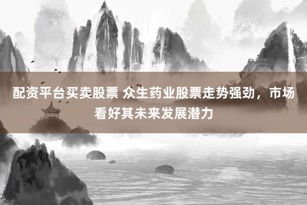 配资平台买卖股票 众生药业股票走势强劲，市场看好其未来发展潜力