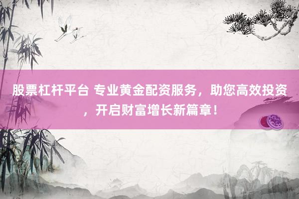 股票杠杆平台 专业黄金配资服务，助您高效投资，开启财富增长新篇章！
