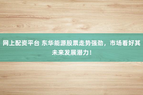 网上配资平台 东华能源股票走势强劲，市场看好其未来发展潜力！