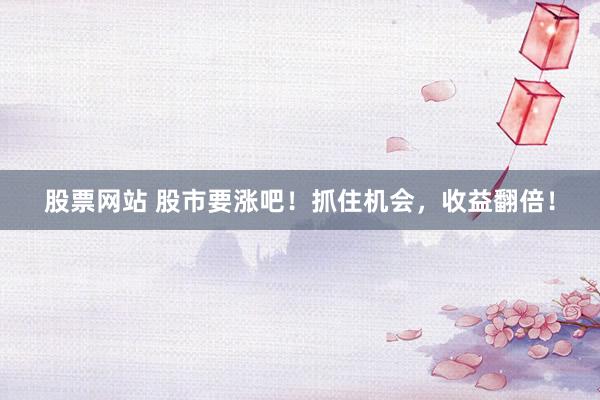 股票网站 股市要涨吧！抓住机会，收益翻倍！