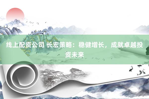 线上配资公司 长宏策略：稳健增长，成就卓越投资未来