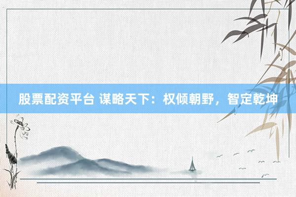 股票配资平台 谋略天下：权倾朝野，智定乾坤