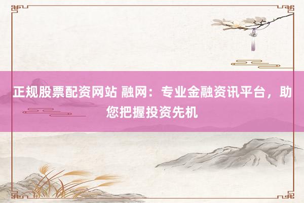 正规股票配资网站 融网：专业金融资讯平台，助您把握投资先机