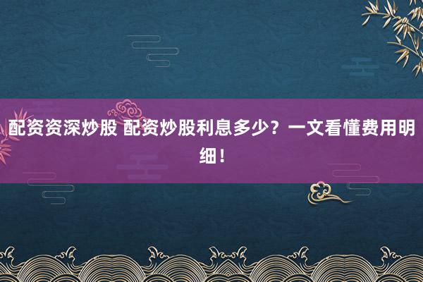 配资资深炒股 配资炒股利息多少？一文看懂费用明细！