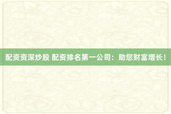配资资深炒股 配资排名第一公司：助您财富增长！