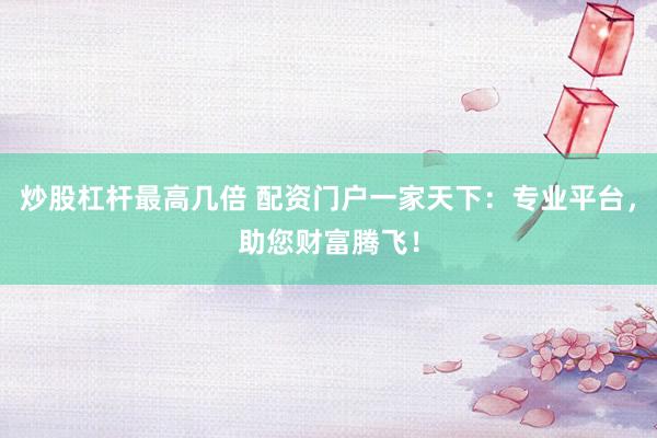 炒股杠杆最高几倍 配资门户一家天下：专业平台，助您财富腾飞！