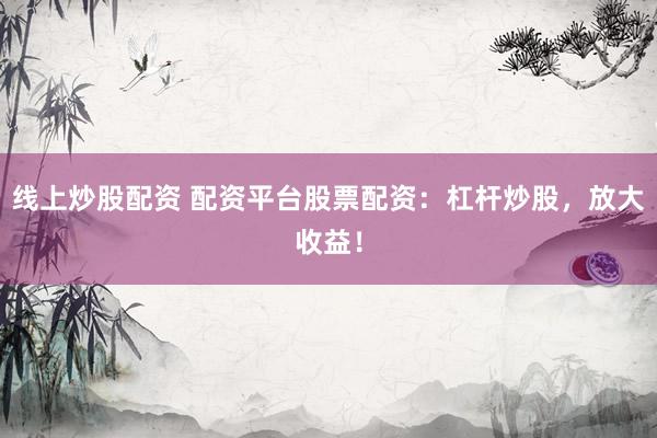 线上炒股配资 配资平台股票配资：杠杆炒股，放大收益！