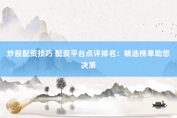 炒股配资技巧 配资平台点评排名：精选榜单助您决策
