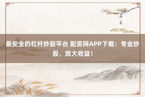 最安全的杠杆炒股平台 配资网APP下载：专业炒股，放大收益！