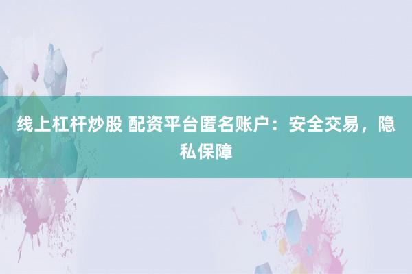 线上杠杆炒股 配资平台匿名账户：安全交易，隐私保障