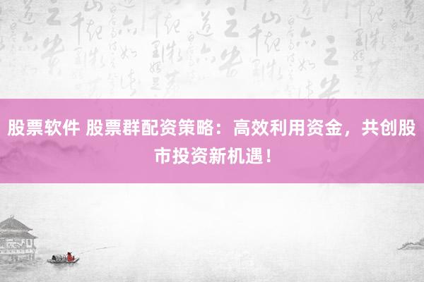 股票软件 股票群配资策略：高效利用资金，共创股市投资新机遇！
