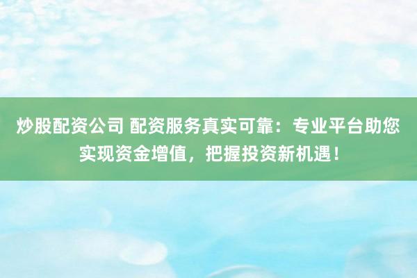 炒股配资公司 配资服务真实可靠：专业平台助您实现资金增值，把握投资新机遇！