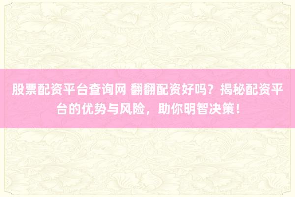 股票配资平台查询网 翻翻配资好吗？揭秘配资平台的优势与风险，助你明智决策！