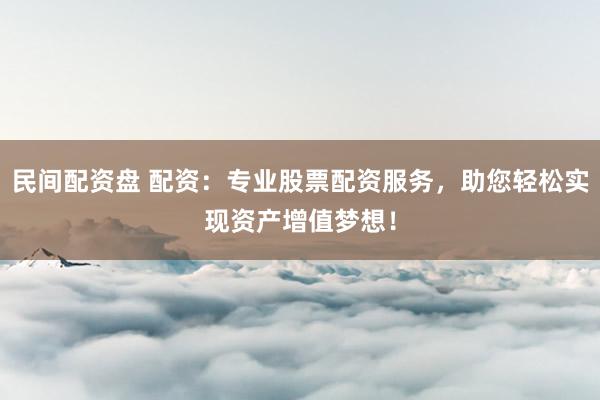 民间配资盘 配资：专业股票配资服务，助您轻松实现资产增值梦想！