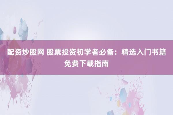 配资炒股网 股票投资初学者必备：精选入门书籍免费下载指南