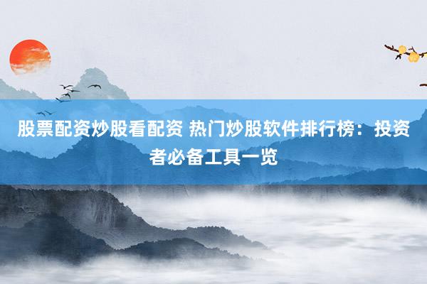 股票配资炒股看配资 热门炒股软件排行榜：投资者必备工具一览