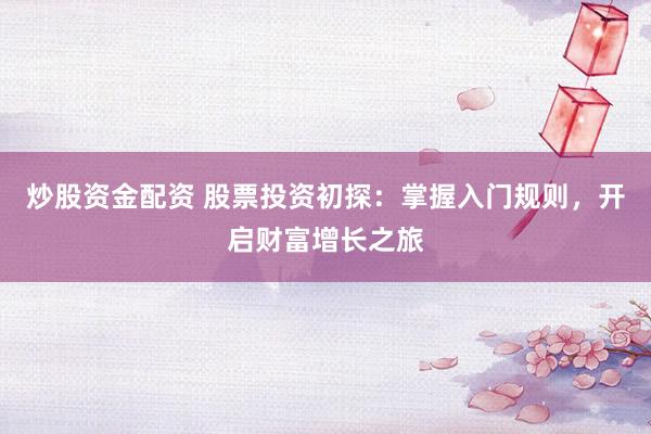 炒股资金配资 股票投资初探：掌握入门规则，开启财富增长之旅