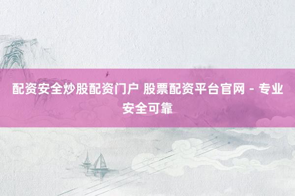 配资安全炒股配资门户 股票配资平台官网 - 专业安全可靠