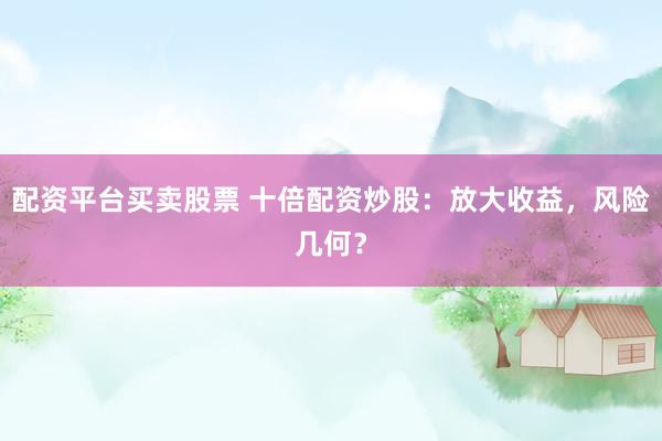 配资平台买卖股票 十倍配资炒股：放大收益，风险几何？