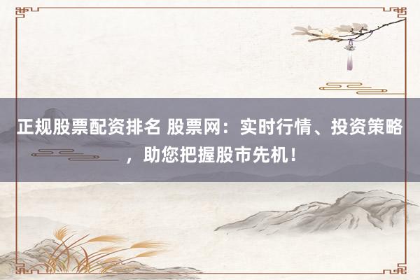 正规股票配资排名 股票网：实时行情、投资策略，助您把握股市先机！