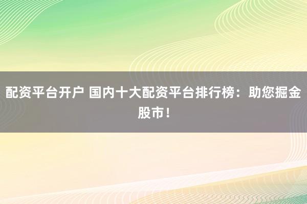 配资平台开户 国内十大配资平台排行榜：助您掘金股市！