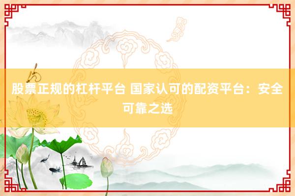 股票正规的杠杆平台 国家认可的配资平台：安全可靠之选