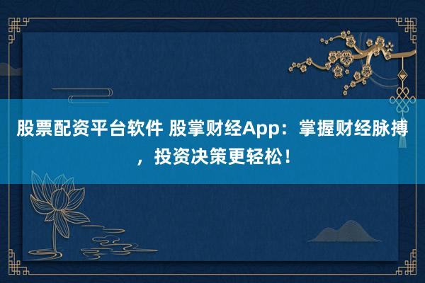 股票配资平台软件 股掌财经App：掌握财经脉搏，投资决策更轻松！
