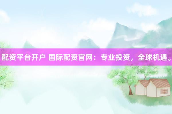 配资平台开户 国际配资官网：专业投资，全球机遇。