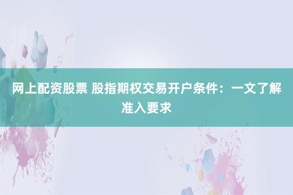 网上配资股票 股指期权交易开户条件：一文了解准入要求