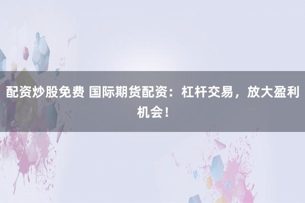 配资炒股免费 国际期货配资：杠杆交易，放大盈利机会！
