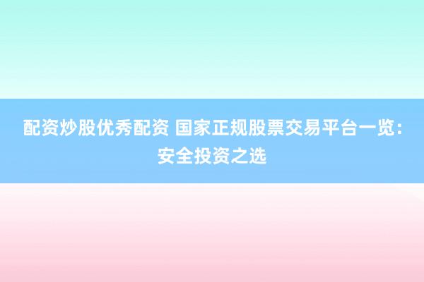配资炒股优秀配资 国家正规股票交易平台一览：安全投资之选