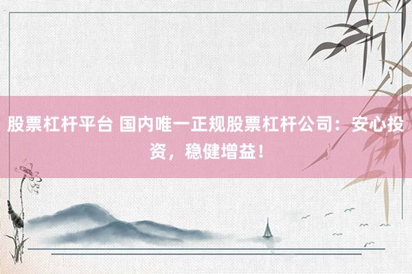 股票杠杆平台 国内唯一正规股票杠杆公司：安心投资，稳健增益！