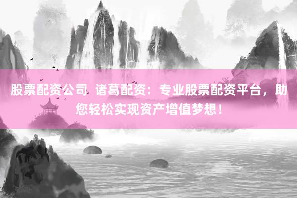 股票配资公司  诸葛配资：专业股票配资平台，助您轻松实现资产增值梦想！