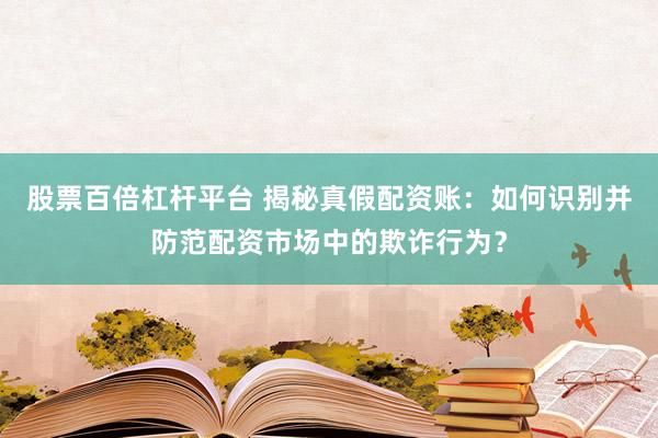股票百倍杠杆平台 揭秘真假配资账：如何识别并防范配资市场中的欺诈行为？