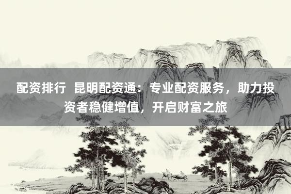 配资排行  昆明配资通：专业配资服务，助力投资者稳健增值，开启财富之旅