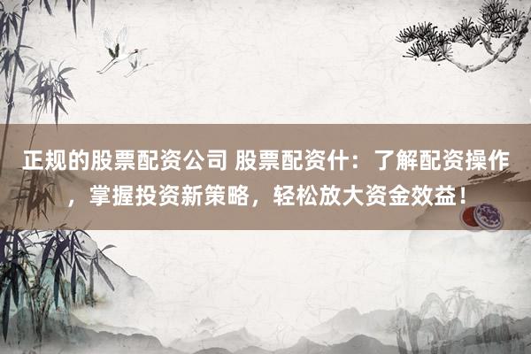 正规的股票配资公司 股票配资什：了解配资操作，掌握投资新策略，轻松放大资金效益！