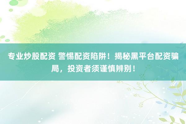 专业炒股配资 警惕配资陷阱！揭秘黑平台配资骗局，投资者须谨慎辨别！